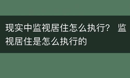 现实中监视居住怎么执行？ 监视居住是怎么执行的