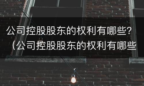 公司控股股东的权利有哪些？（公司控股股东的权利有哪些内容）