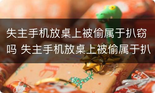 失主手机放桌上被偷属于扒窃吗 失主手机放桌上被偷属于扒窃吗知乎