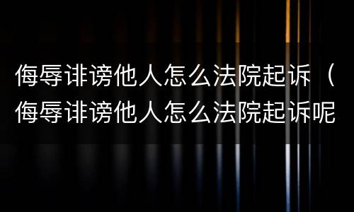 侮辱诽谤他人怎么法院起诉（侮辱诽谤他人怎么法院起诉呢）