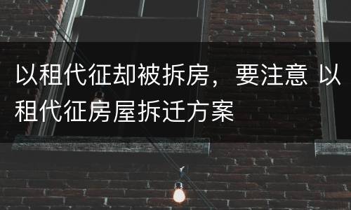 以租代征却被拆房，要注意 以租代征房屋拆迁方案