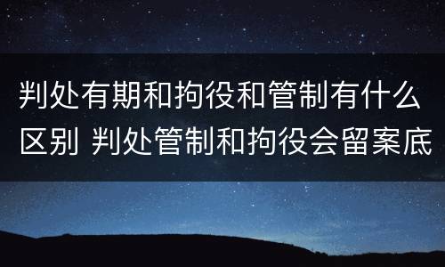 判处有期和拘役和管制有什么区别 判处管制和拘役会留案底吗