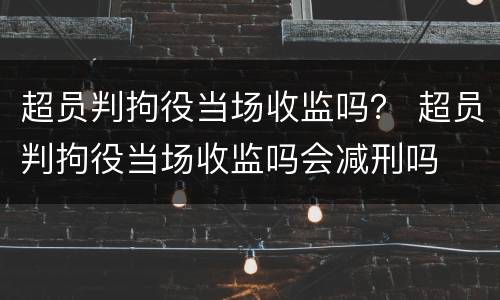 超员判拘役当场收监吗？ 超员判拘役当场收监吗会减刑吗