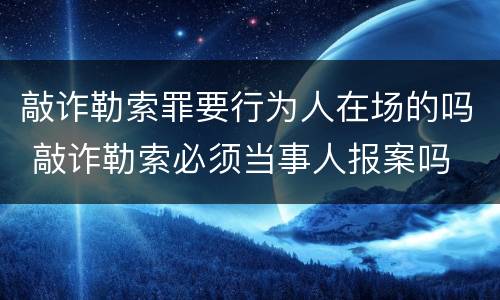 敲诈勒索罪要行为人在场的吗 敲诈勒索必须当事人报案吗