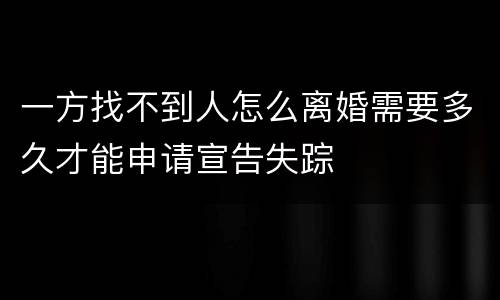 一方找不到人怎么离婚需要多久才能申请宣告失踪