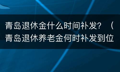 青岛退休金什么时间补发？（青岛退休养老金何时补发到位）