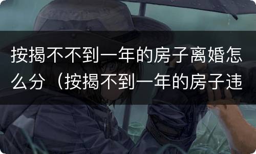 按揭不不到一年的房子离婚怎么分（按揭不到一年的房子违约金多少）