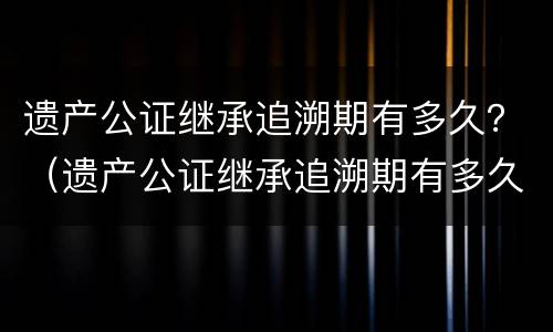 遗产公证继承追溯期有多久？（遗产公证继承追溯期有多久）