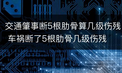 交通肇事断5根肋骨算几级伤残 车祸断了5根肋骨几级伤残