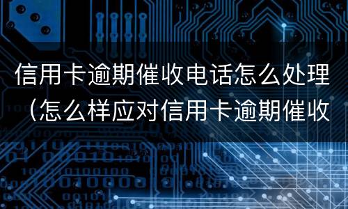 信用卡逾期催收电话怎么处理（怎么样应对信用卡逾期催收电话?）