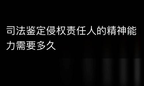 司法鉴定侵权责任人的精神能力需要多久