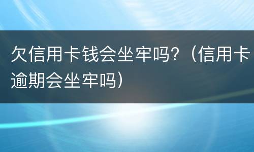 欠信用卡钱会坐牢吗?（信用卡逾期会坐牢吗）