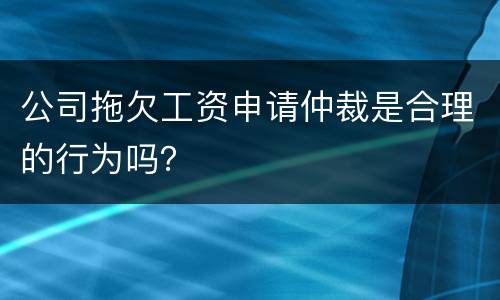 公司拖欠工资申请仲裁是合理的行为吗？