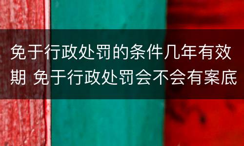 免于行政处罚的条件几年有效期 免于行政处罚会不会有案底