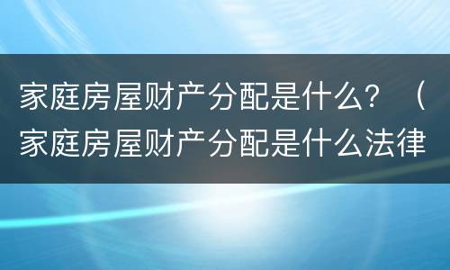 家庭房屋财产分配是什么？（家庭房屋财产分配是什么法律）