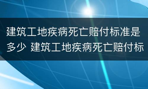 建筑工地疾病死亡赔付标准是多少 建筑工地疾病死亡赔付标准是多少钱