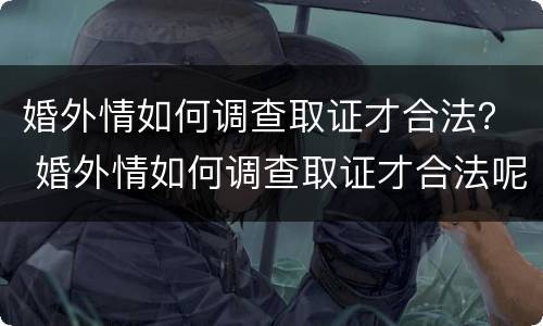 婚外情如何调查取证才合法？ 婚外情如何调查取证才合法呢