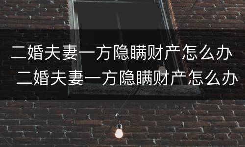 二婚夫妻一方隐瞒财产怎么办 二婚夫妻一方隐瞒财产怎么办理离婚