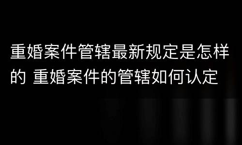 重婚案件管辖最新规定是怎样的 重婚案件的管辖如何认定