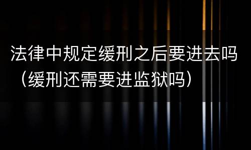 法律中规定缓刑之后要进去吗（缓刑还需要进监狱吗）