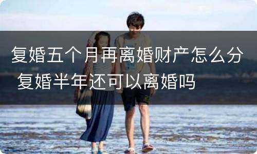 复婚五个月再离婚财产怎么分 复婚半年还可以离婚吗