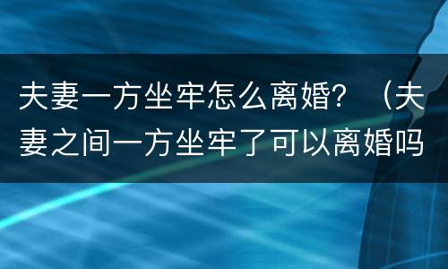 夫妻一方坐牢怎么离婚？（夫妻之间一方坐牢了可以离婚吗）