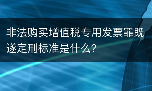 非法购买增值税专用发票罪既遂定刑标准是什么？