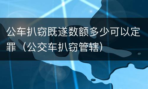 公车扒窃既遂数额多少可以定罪（公交车扒窃管辖）