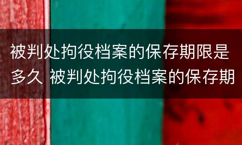 被判处拘役档案的保存期限是多久 被判处拘役档案的保存期限是多久啊