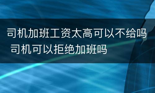 司机加班工资太高可以不给吗 司机可以拒绝加班吗