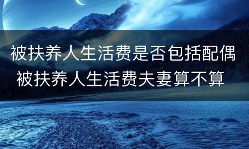 被扶养人生活费是否包括配偶 被扶养人生活费夫妻算不算