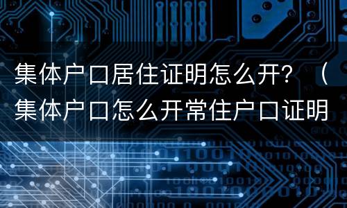 集体户口居住证明怎么开？（集体户口怎么开常住户口证明）