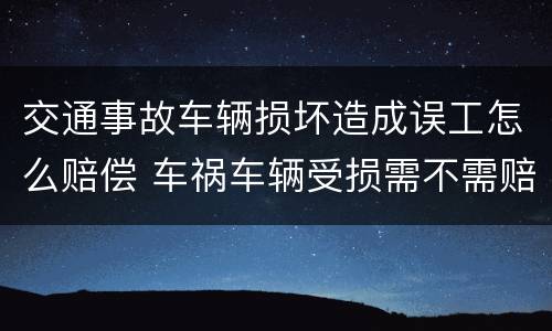 交通事故车辆损坏造成误工怎么赔偿 车祸车辆受损需不需赔偿误工费