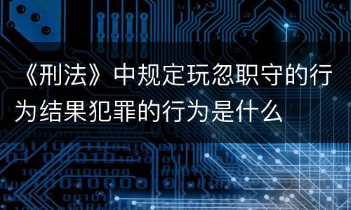 《刑法》中规定玩忽职守的行为结果犯罪的行为是什么