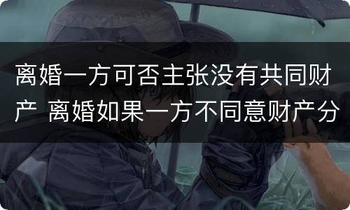 离婚一方可否主张没有共同财产 离婚如果一方不同意财产分割怎么办