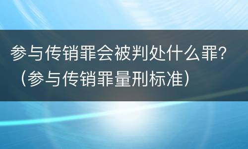 参与传销罪会被判处什么罪？（参与传销罪量刑标准）