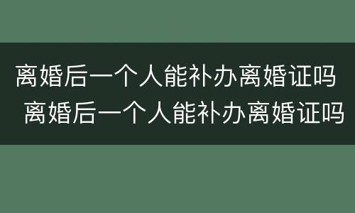 离婚后一个人能补办离婚证吗 离婚后一个人能补办离婚证吗北京