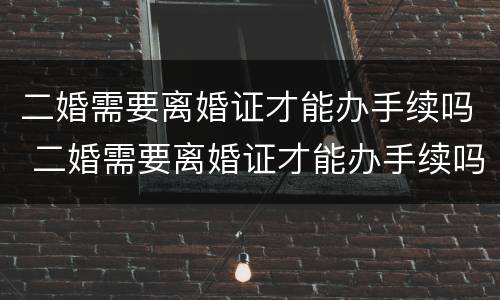 二婚需要离婚证才能办手续吗 二婚需要离婚证才能办手续吗女方