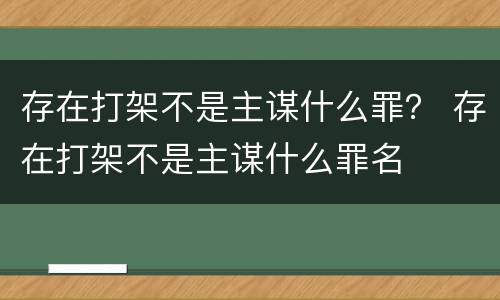 存在打架不是主谋什么罪？ 存在打架不是主谋什么罪名