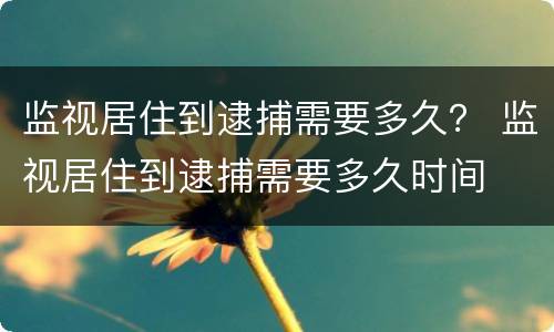 监视居住到逮捕需要多久？ 监视居住到逮捕需要多久时间