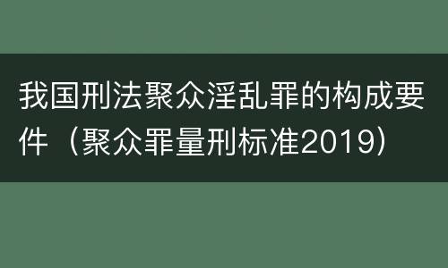 我国刑法聚众淫乱罪的构成要件（聚众罪量刑标准2019）