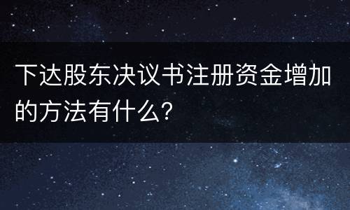 下达股东决议书注册资金增加的方法有什么？