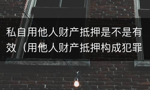 私自用他人财产抵押是不是有效（用他人财产抵押构成犯罪）