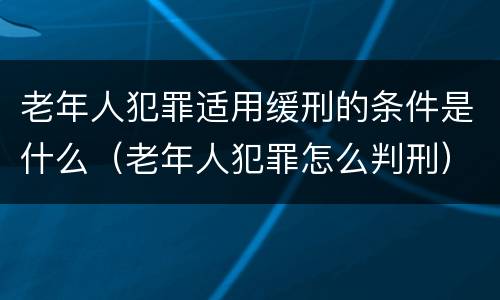 老年人犯罪适用缓刑的条件是什么（老年人犯罪怎么判刑）