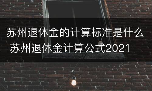 苏州退休金的计算标准是什么 苏州退休金计算公式2021