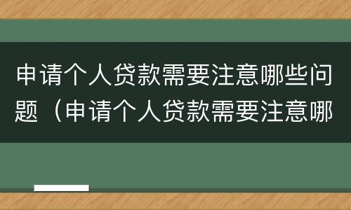 申请个人贷款需要注意哪些问题（申请个人贷款需要注意哪些问题呢）