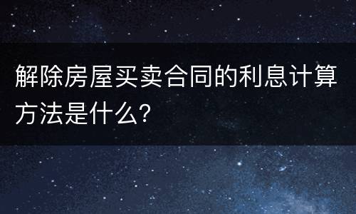 解除房屋买卖合同的利息计算方法是什么？