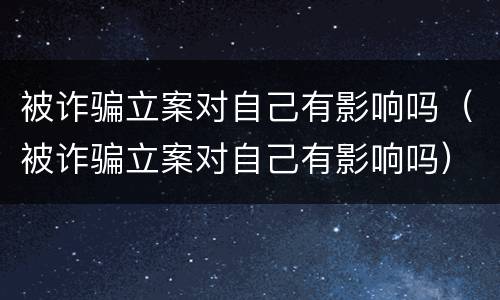 被诈骗立案对自己有影响吗（被诈骗立案对自己有影响吗）