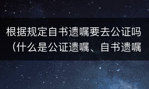 根据规定自书遗嘱要去公证吗（什么是公证遗嘱、自书遗嘱?自书遗嘱不经过公证有效吗）