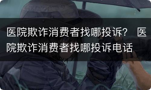 医院欺诈消费者找哪投诉？ 医院欺诈消费者找哪投诉电话